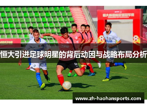 恒大引进足球明星的背后动因与战略布局分析
