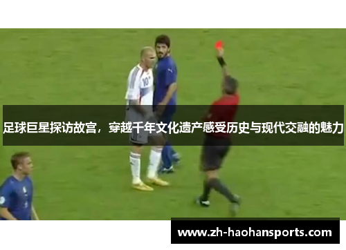 足球巨星探访故宫，穿越千年文化遗产感受历史与现代交融的魅力