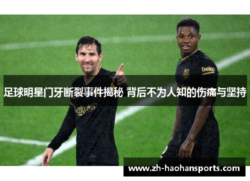 足球明星门牙断裂事件揭秘 背后不为人知的伤痛与坚持