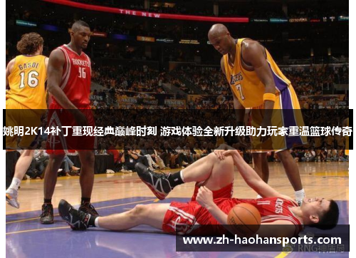 姚明2K14补丁重现经典巅峰时刻 游戏体验全新升级助力玩家重温篮球传奇