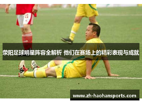 荥阳足球明星阵容全解析 他们在赛场上的精彩表现与成就