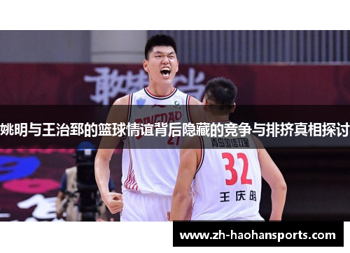姚明与王治郅的篮球情谊背后隐藏的竞争与排挤真相探讨