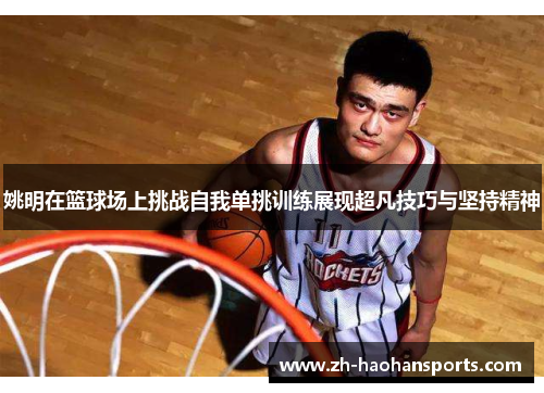 姚明在篮球场上挑战自我单挑训练展现超凡技巧与坚持精神