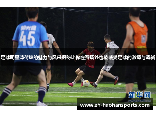 足球明星薄荷糖的魅力与风采揭秘让你在赛场外也能感受足球的激情与清新