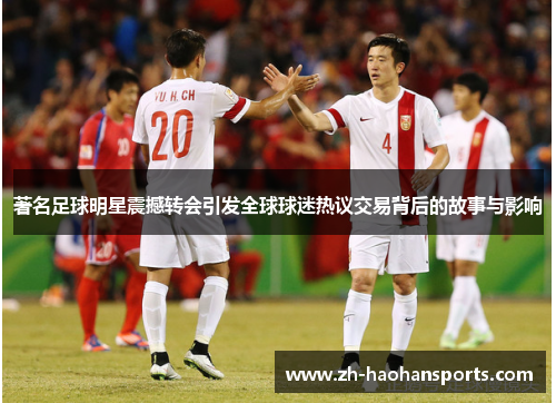 著名足球明星震撼转会引发全球球迷热议交易背后的故事与影响