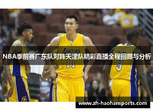 NBA季前赛广东队对阵天津队精彩直播全程回顾与分析