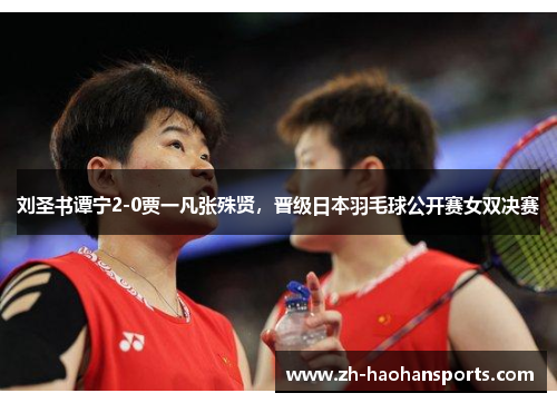 刘圣书谭宁2-0贾一凡张殊贤，晋级日本羽毛球公开赛女双决赛