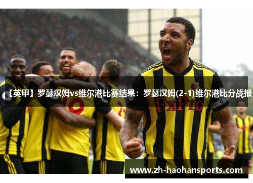 【英甲】罗瑟汉姆vs维尔港比赛结果：罗瑟汉姆(2-1)维尔港比分战报