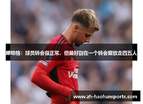滕哈格：球员转会很正常，但最好别在一个转会窗放走四五人