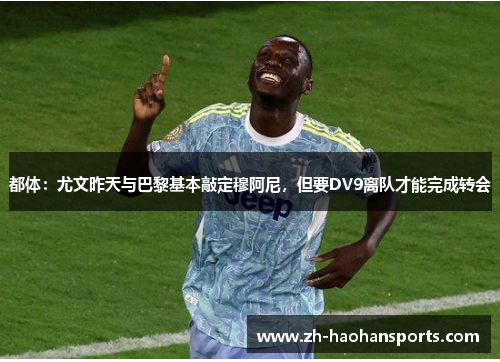 都体：尤文昨天与巴黎基本敲定穆阿尼，但要DV9离队才能完成转会